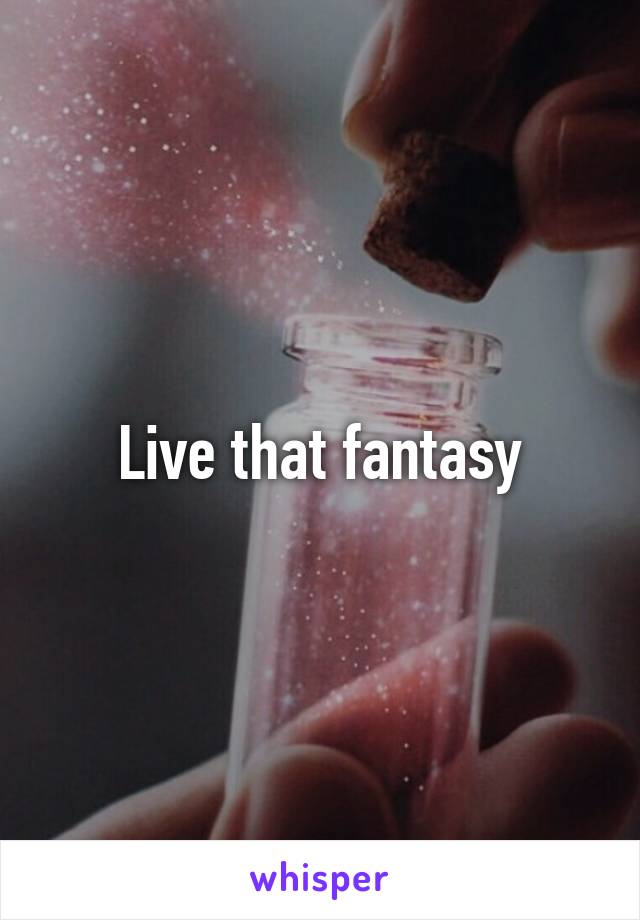 Live that fantasy