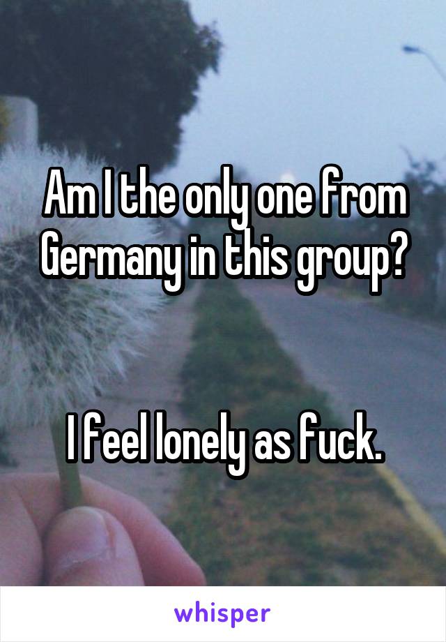 Am I the only one from Germany in this group?


I feel lonely as fuck.