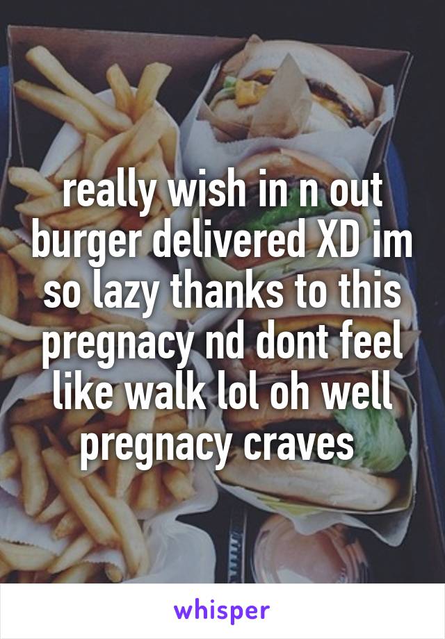 really wish in n out burger delivered XD im so lazy thanks to this pregnacy nd dont feel like walk lol oh well pregnacy craves 