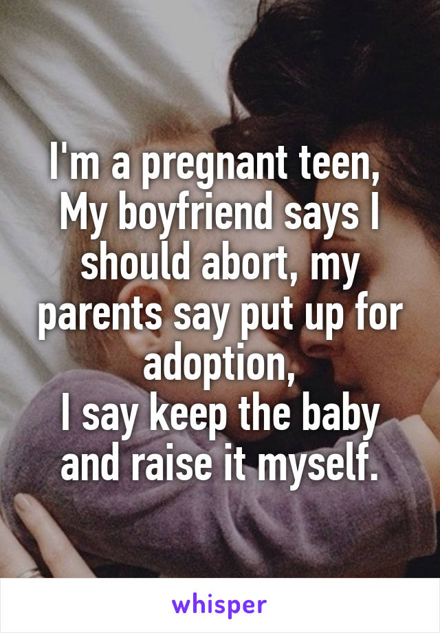 I'm a pregnant teen, 
My boyfriend says I should abort, my parents say put up for adoption,
I say keep the baby and raise it myself.