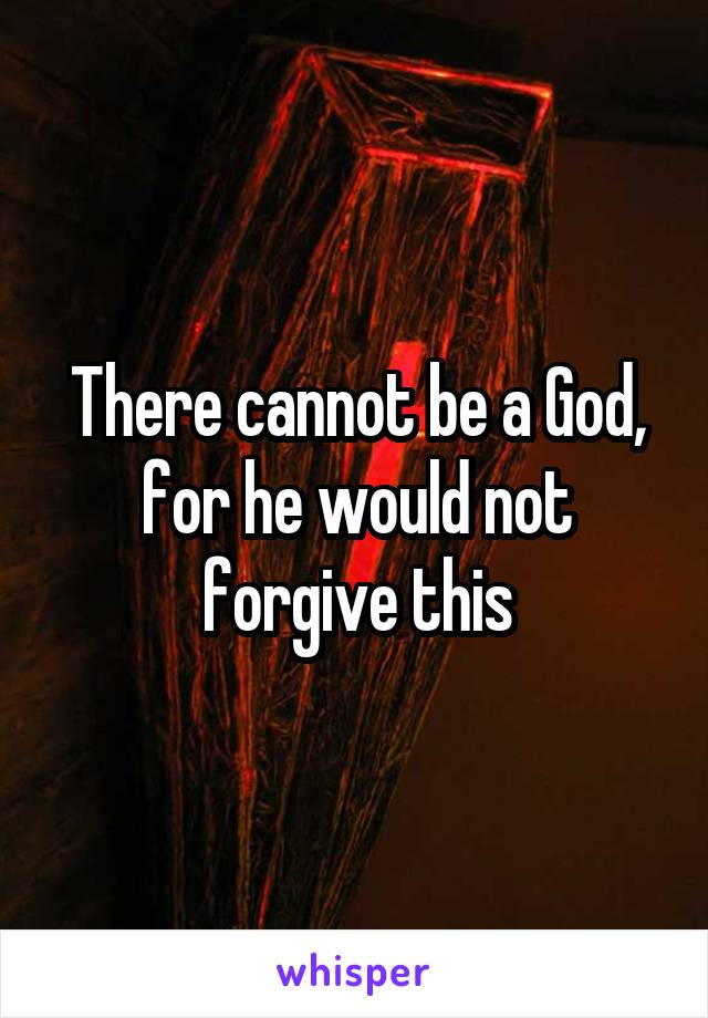 There cannot be a God, for he would not forgive this