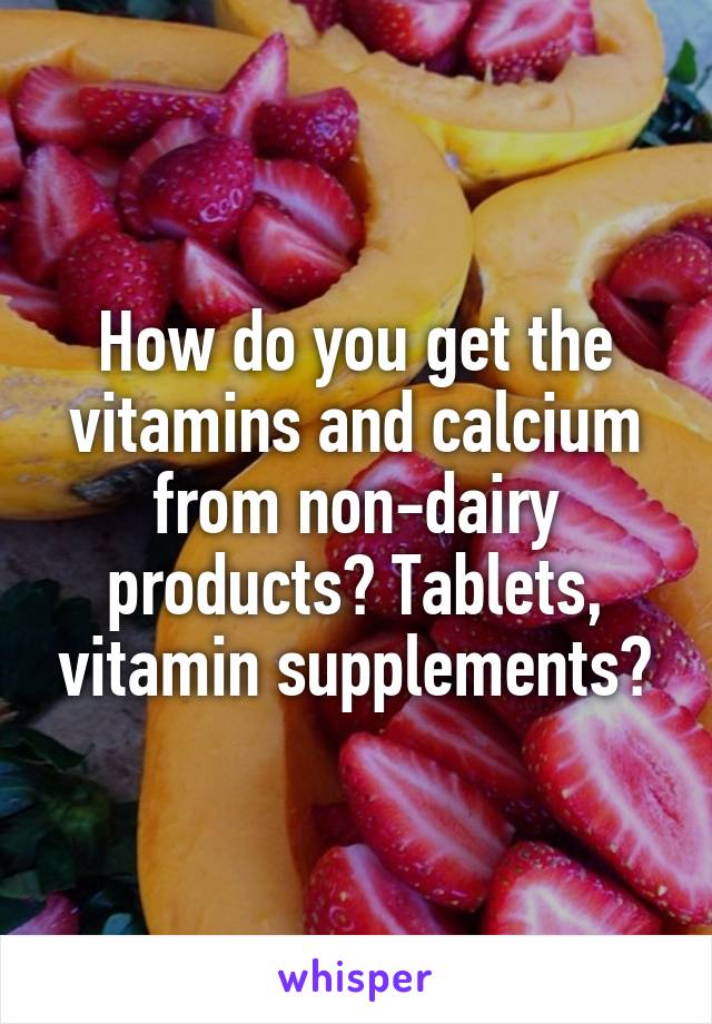 How do you get the vitamins and calcium from non-dairy products? Tablets, vitamin supplements?