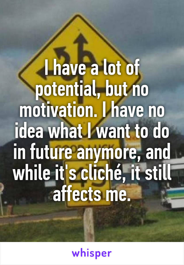 I have a lot of potential, but no motivation. I have no idea what I want to do in future anymore, and while it's cliché, it still affects me.