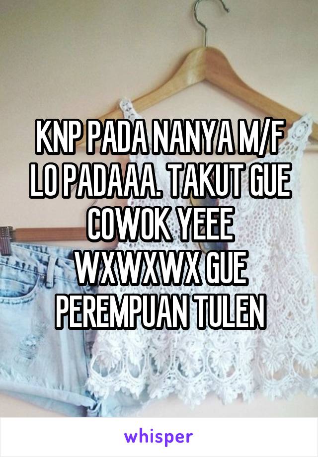 KNP PADA NANYA M/F LO PADAAA. TAKUT GUE COWOK YEEE WXWXWX GUE PEREMPUAN TULEN