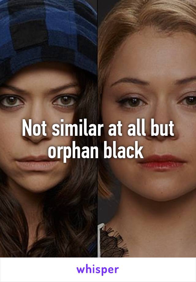 Not similar at all but orphan black 