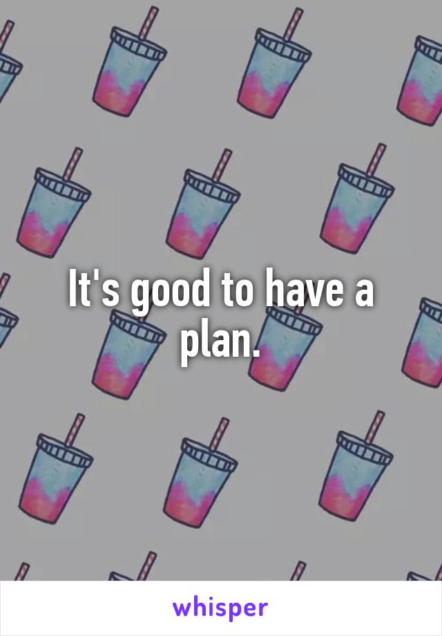 It's good to have a plan.