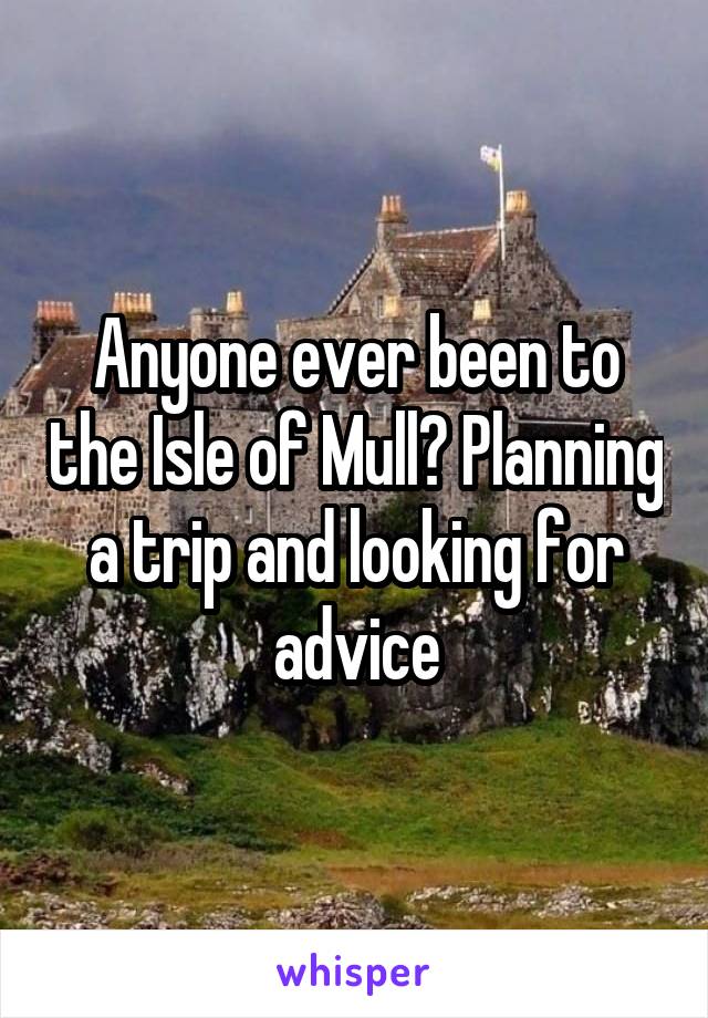 Anyone ever been to the Isle of Mull? Planning a trip and looking for advice