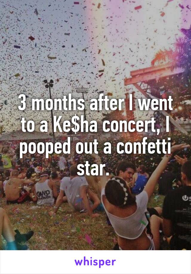 3 months after I went to a Ke$ha concert, I pooped out a confetti star. 