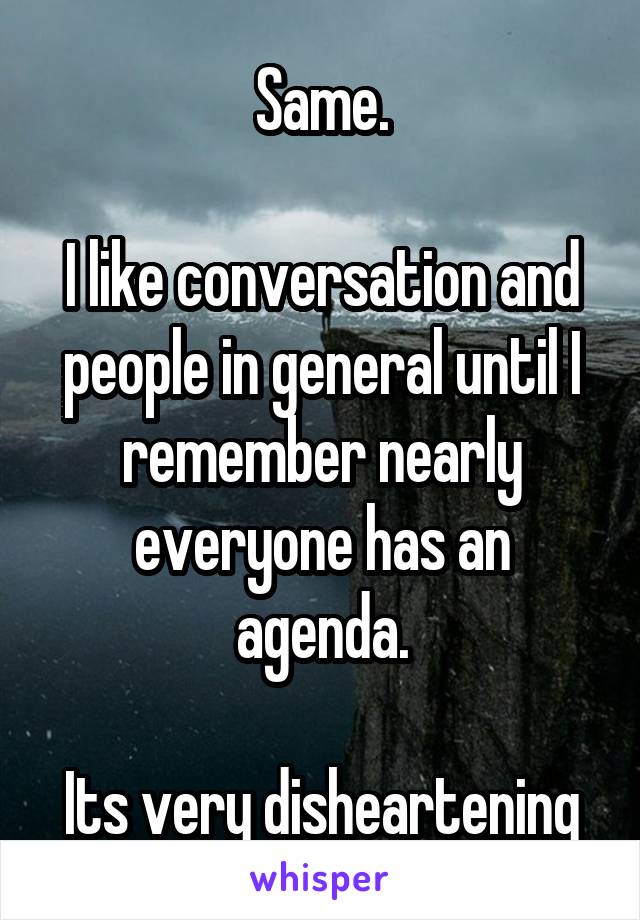 Same.

I like conversation and people in general until I remember nearly everyone has an agenda.

Its very disheartening