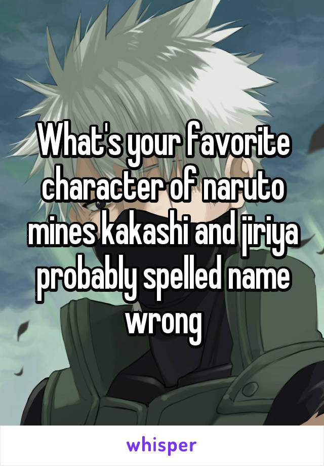 What's your favorite character of naruto mines kakashi and jiriya probably spelled name wrong