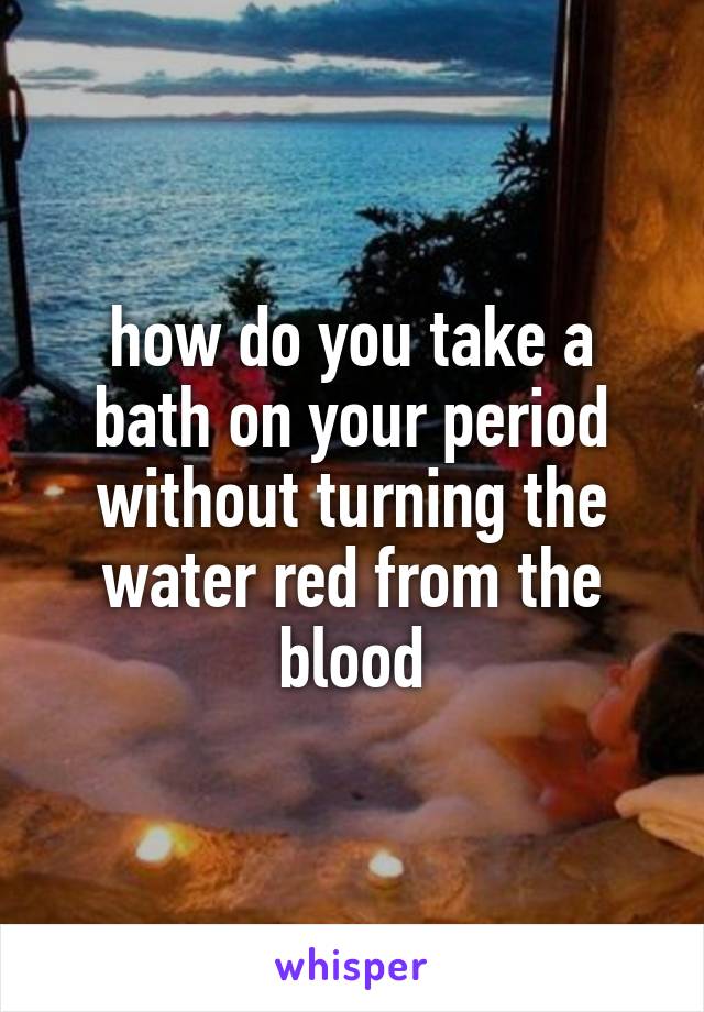 how do you take a bath on your period without turning the water red from the blood