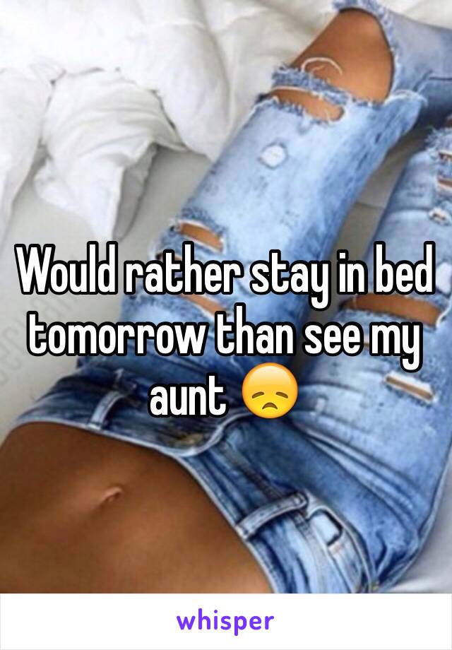 Would rather stay in bed tomorrow than see my aunt 😞