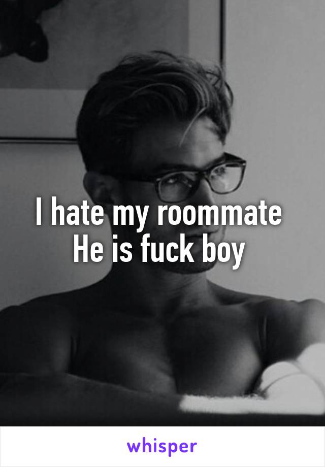 I hate my roommate 
He is fuck boy 