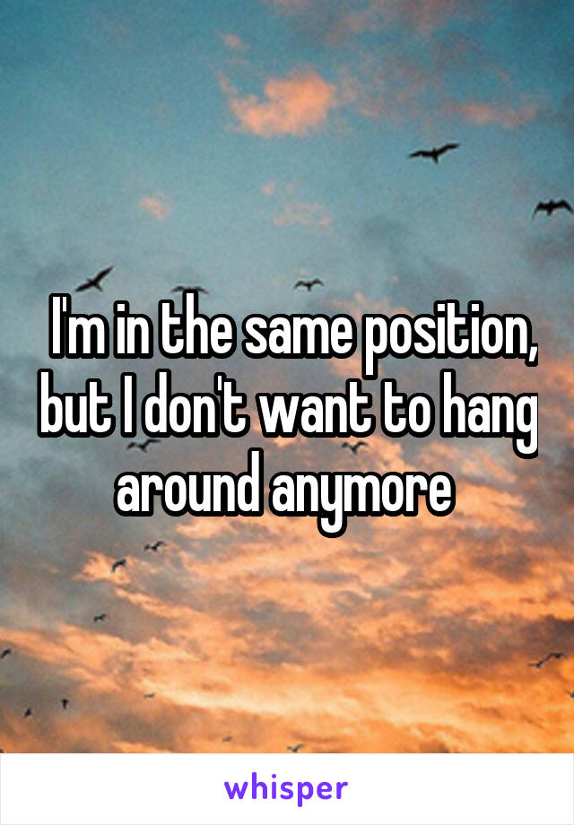  I'm in the same position, but I don't want to hang around anymore 