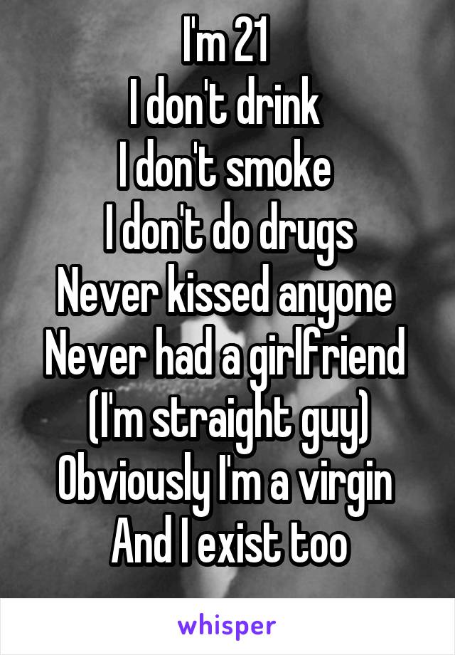 I'm 21 
I don't drink 
I don't smoke 
I don't do drugs
Never kissed anyone 
Never had a girlfriend 
(I'm straight guy)
Obviously I'm a virgin 
And I exist too
