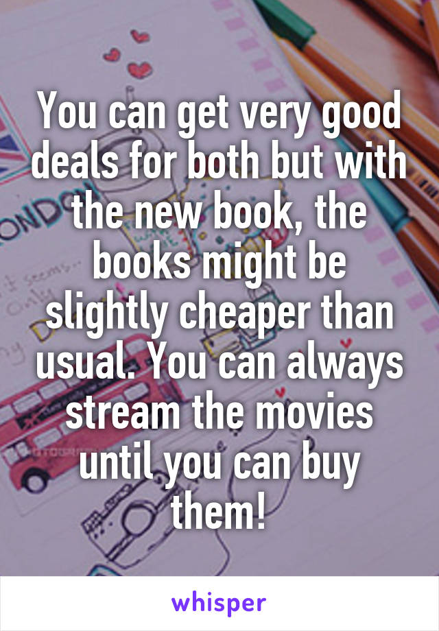 You can get very good deals for both but with the new book, the books might be slightly cheaper than usual. You can always stream the movies until you can buy them!