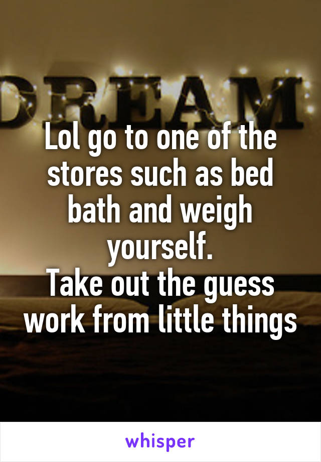 Lol go to one of the stores such as bed bath and weigh yourself.
Take out the guess work from little things