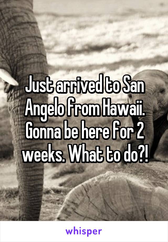 Just arrived to San Angelo from Hawaii. Gonna be here for 2 weeks. What to do?!