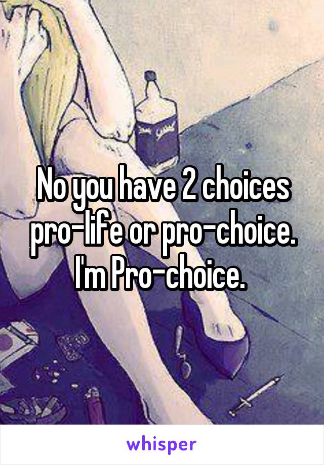 No you have 2 choices pro-life or pro-choice. I'm Pro-choice. 