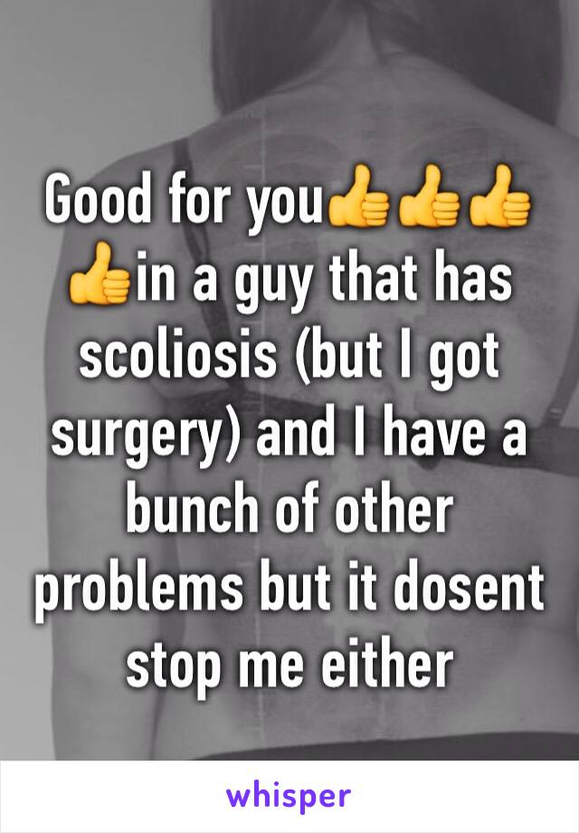 Good for you👍👍👍👍in a guy that has scoliosis (but I got surgery) and I have a bunch of other problems but it dosent stop me either 