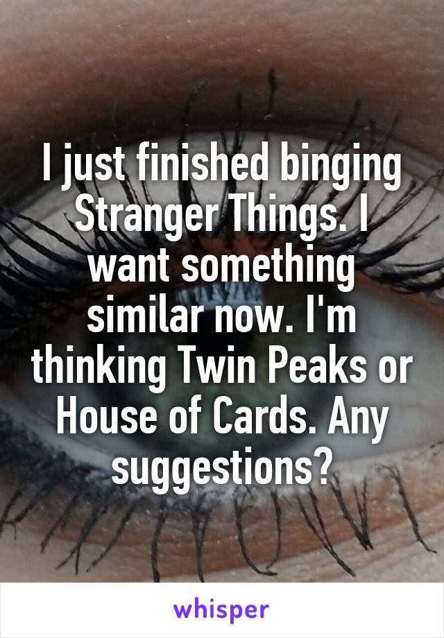 I just finished binging Stranger Things. I want something similar now. I'm thinking Twin Peaks or House of Cards. Any suggestions?