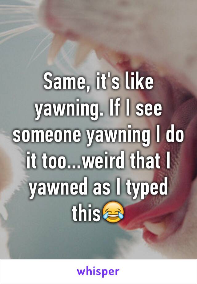 Same, it's like yawning. If I see someone yawning I do it too...weird that I yawned as I typed this😂