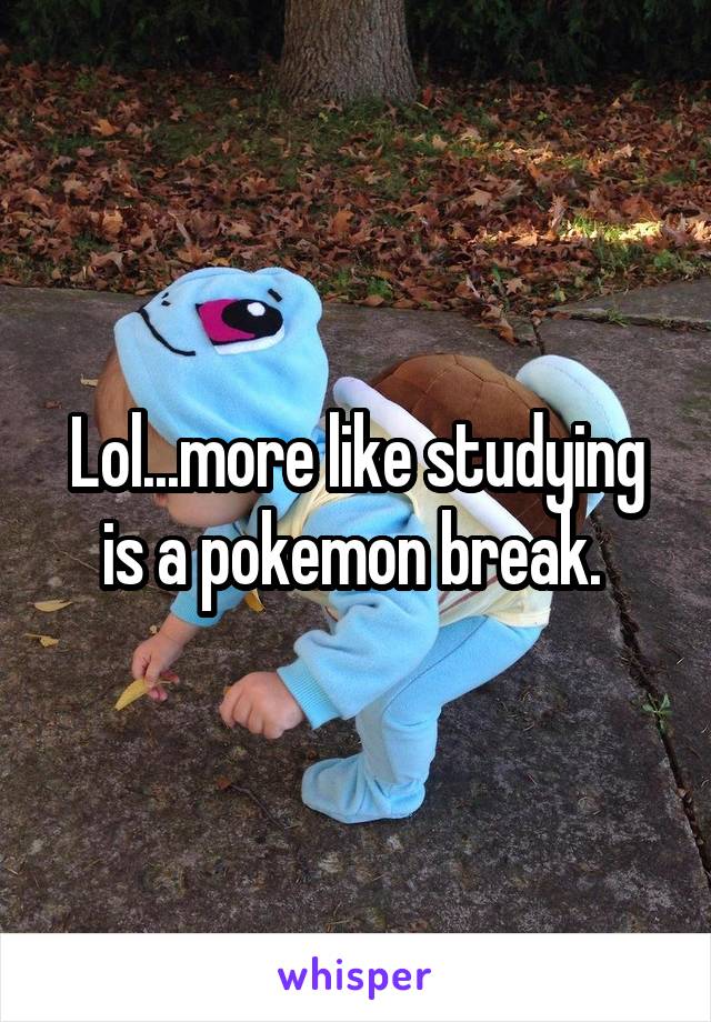 Lol...more like studying is a pokemon break. 