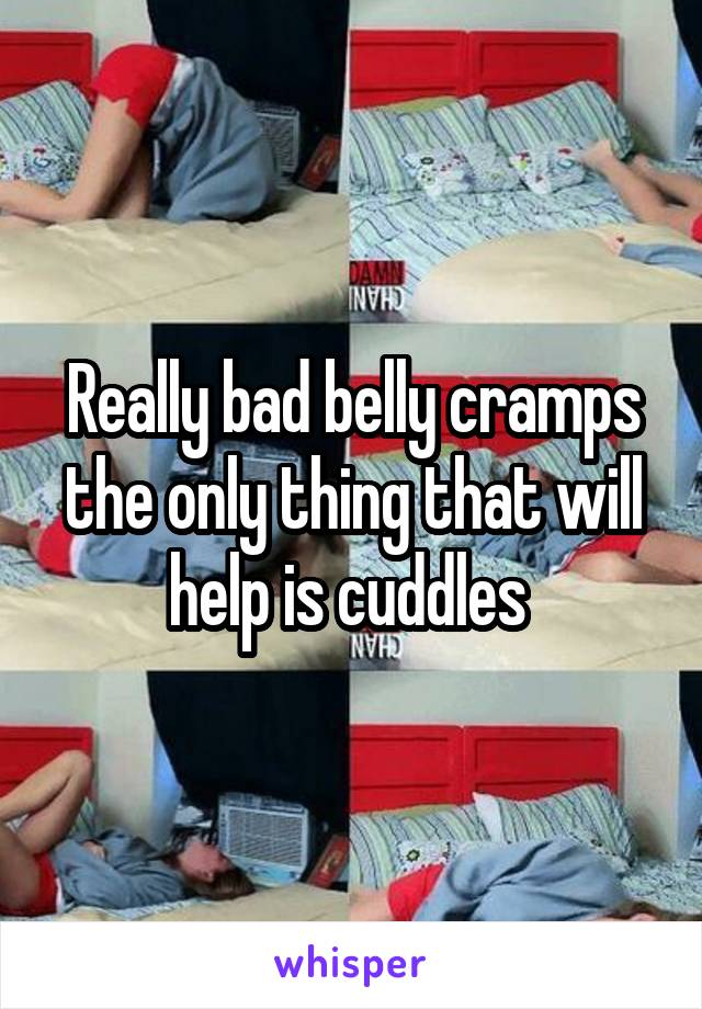 Really bad belly cramps the only thing that will help is cuddles 