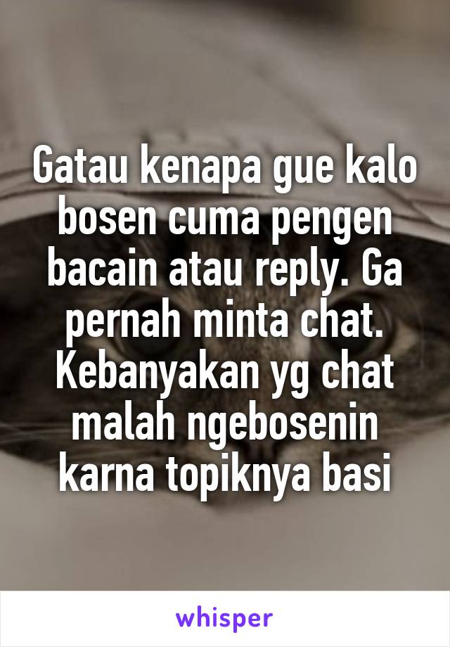 Gatau kenapa gue kalo bosen cuma pengen bacain atau reply. Ga pernah minta chat. Kebanyakan yg chat malah ngebosenin karna topiknya basi