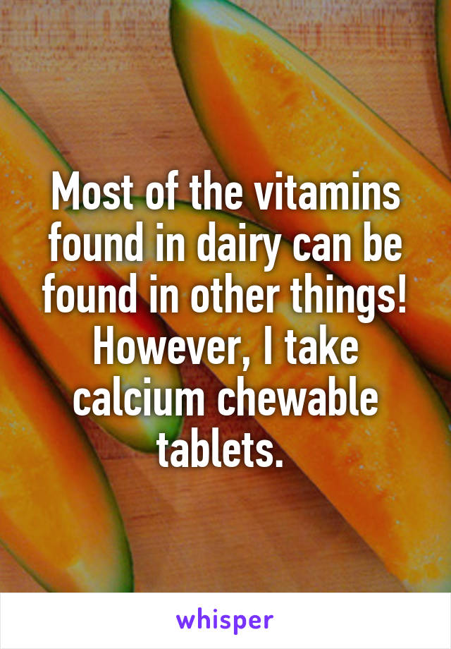 Most of the vitamins found in dairy can be found in other things! However, I take calcium chewable tablets. 