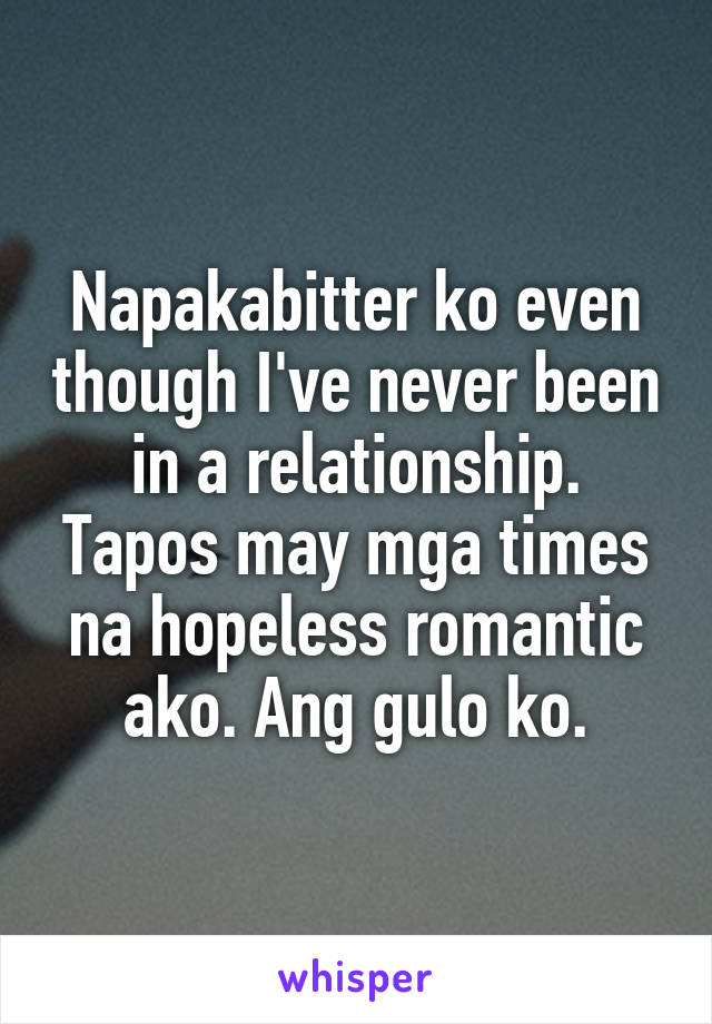 Napakabitter ko even though I've never been in a relationship.
Tapos may mga times na hopeless romantic ako. Ang gulo ko.