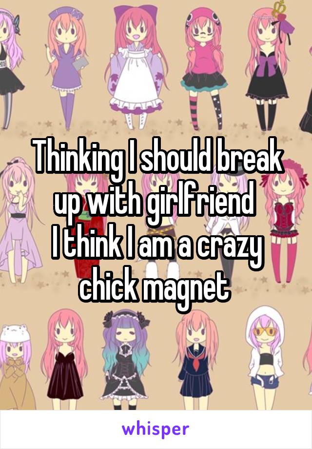 Thinking I should break up with girlfriend 
I think I am a crazy chick magnet 