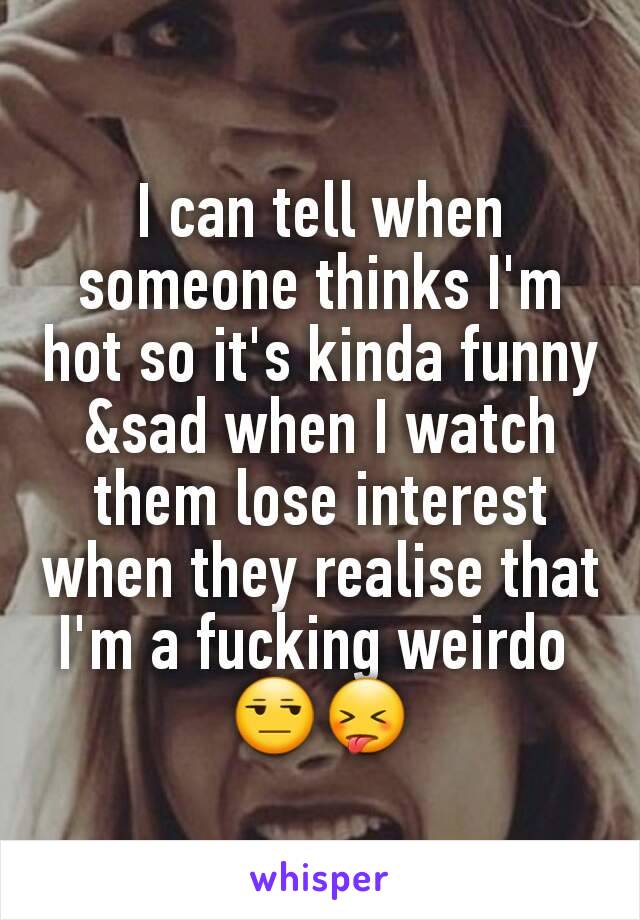 I can tell when someone thinks I'm hot so it's kinda funny &sad when I watch them lose interest when they realise that I'm a fucking weirdo 
😒😝