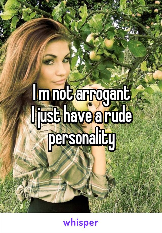 I m not arrogant
I just have a rude personality