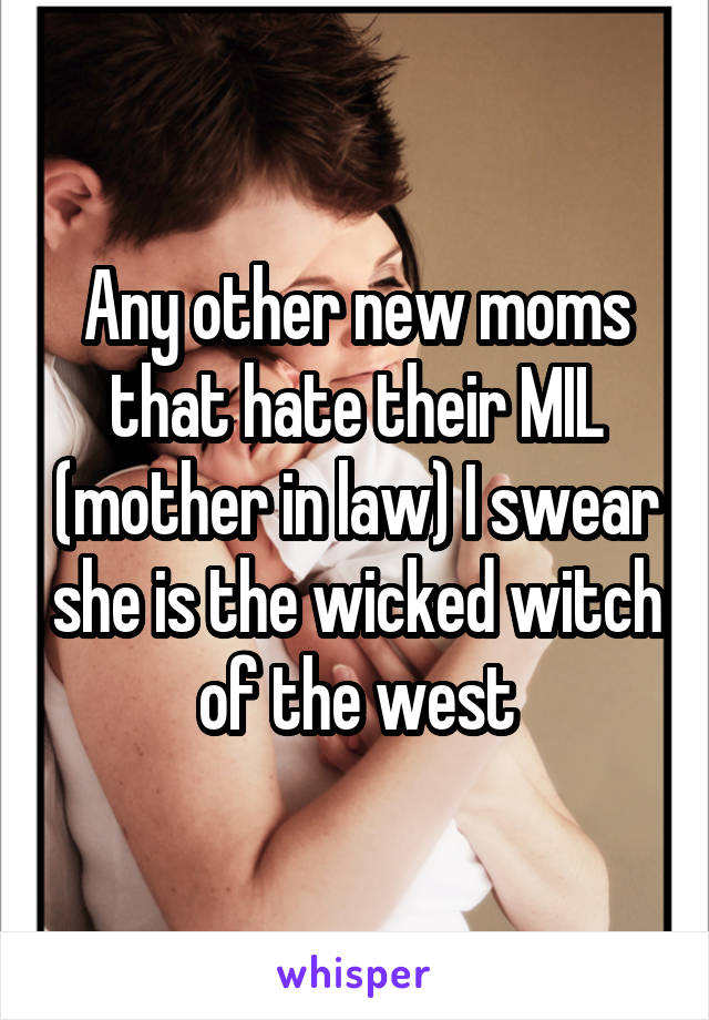 Any other new moms that hate their MIL (mother in law) I swear she is the wicked witch of the west