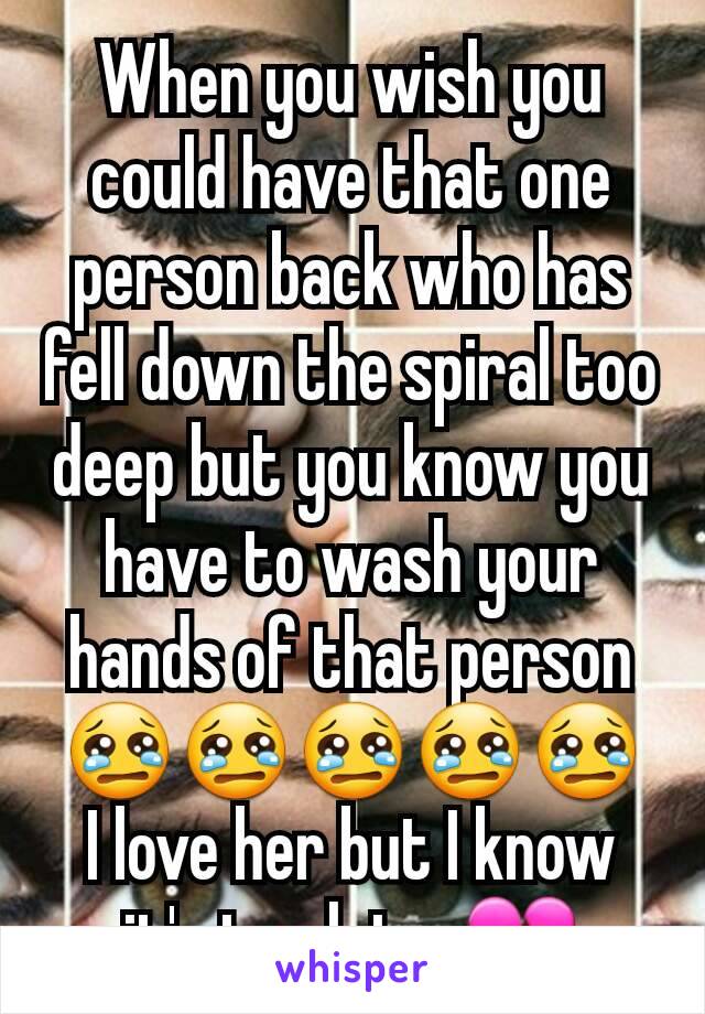 When you wish you could have that one person back who has fell down the spiral too deep but you know you have to wash your hands of that person 😢😢😢😢😢
I love her but I know it's too late. 💔