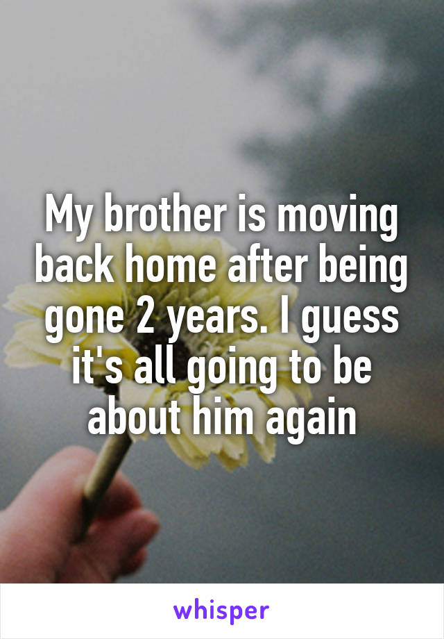 My brother is moving back home after being gone 2 years. I guess it's all going to be about him again