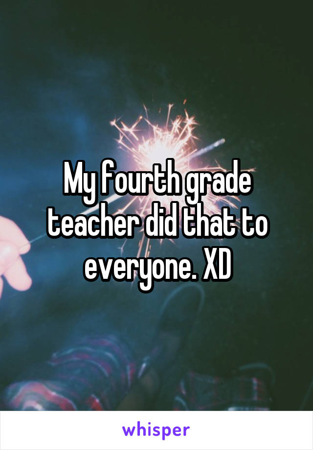 My fourth grade teacher did that to everyone. XD