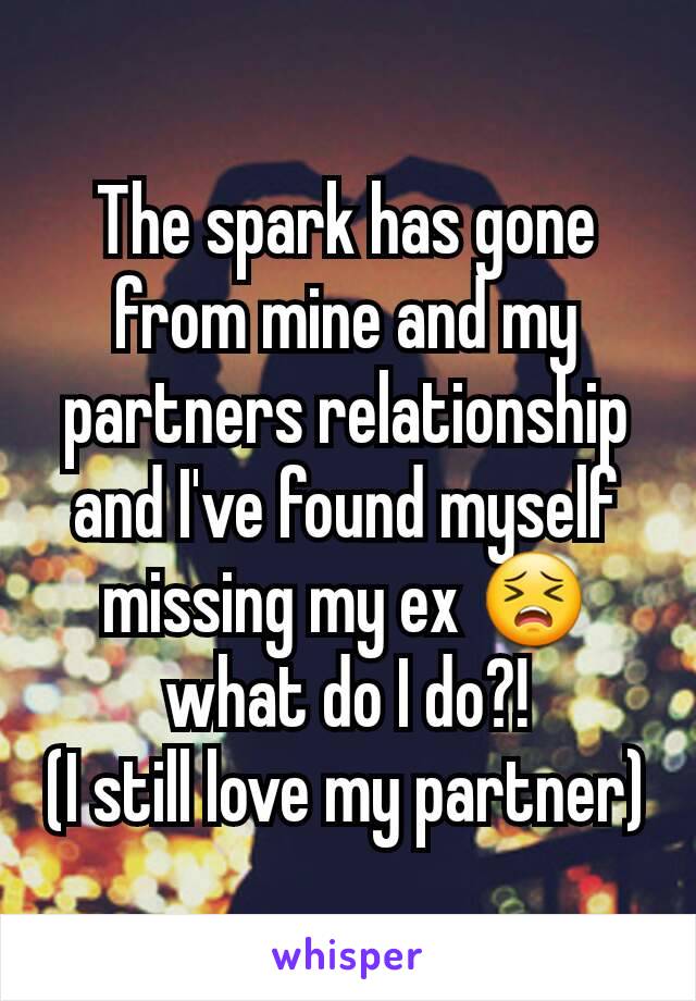 The spark has gone from mine and my partners relationship and I've found myself missing my ex 😣 what do I do?!
(I still love my partner)