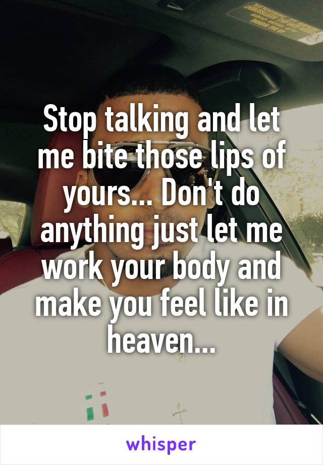 Stop talking and let me bite those lips of yours... Don't do anything just let me work your body and make you feel like in heaven...