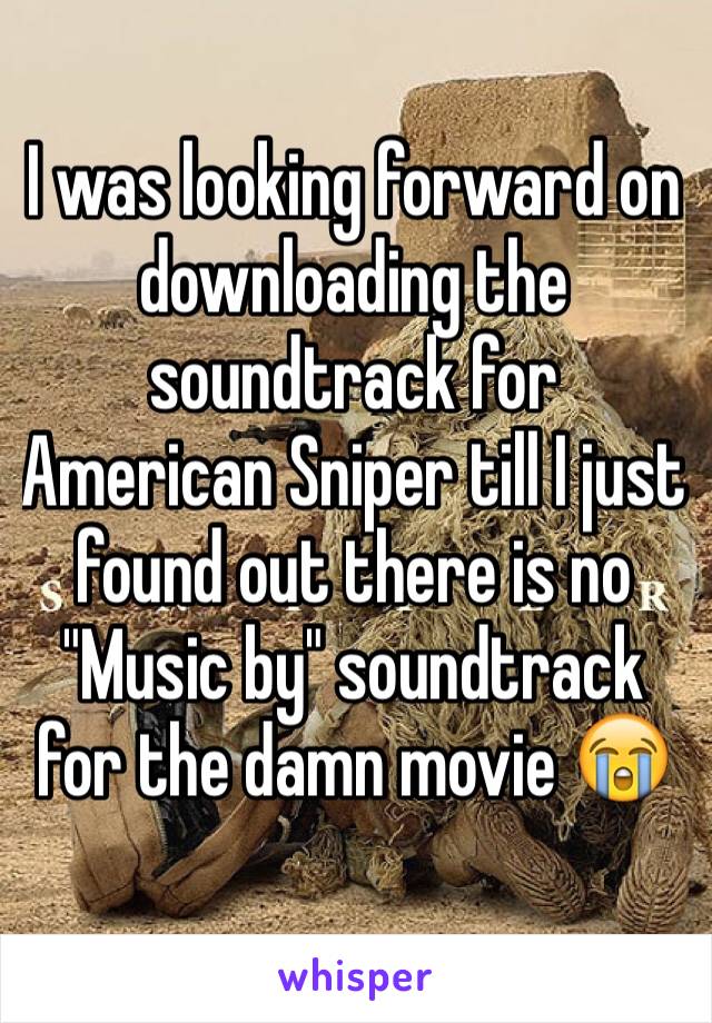 I was looking forward on downloading the soundtrack for American Sniper till I just found out there is no "Music by" soundtrack for the damn movie 😭