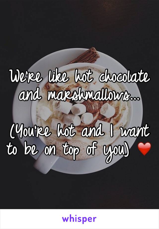 We're like hot chocolate and marshmallows...

(You're hot and I want to be on top of you) ❤️