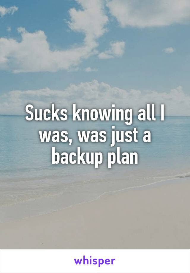 Sucks knowing all I was, was just a backup plan