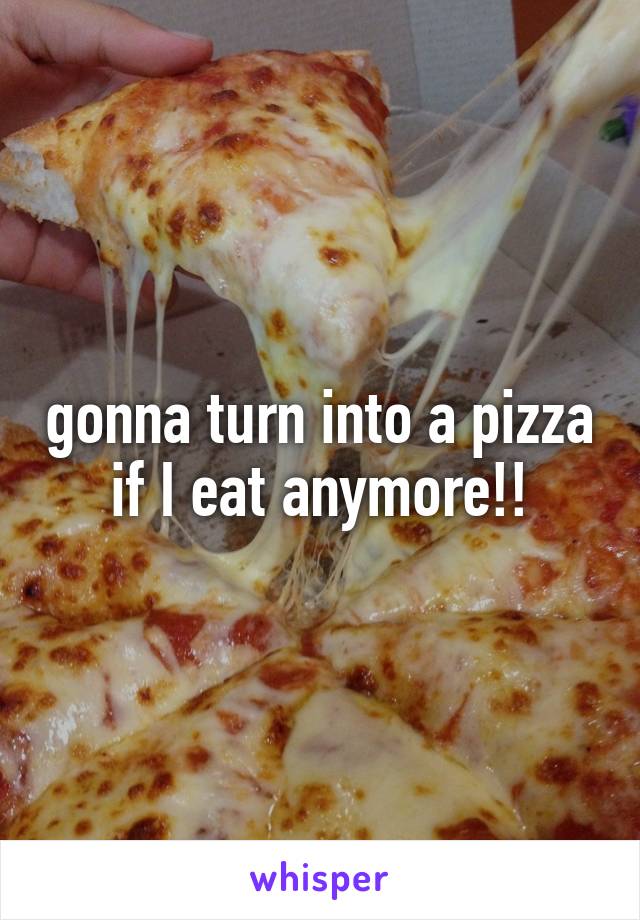 gonna turn into a pizza if I eat anymore!!