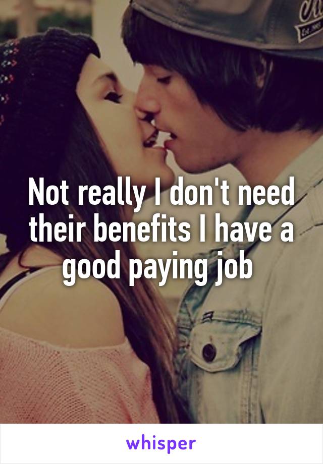 Not really I don't need their benefits I have a good paying job 