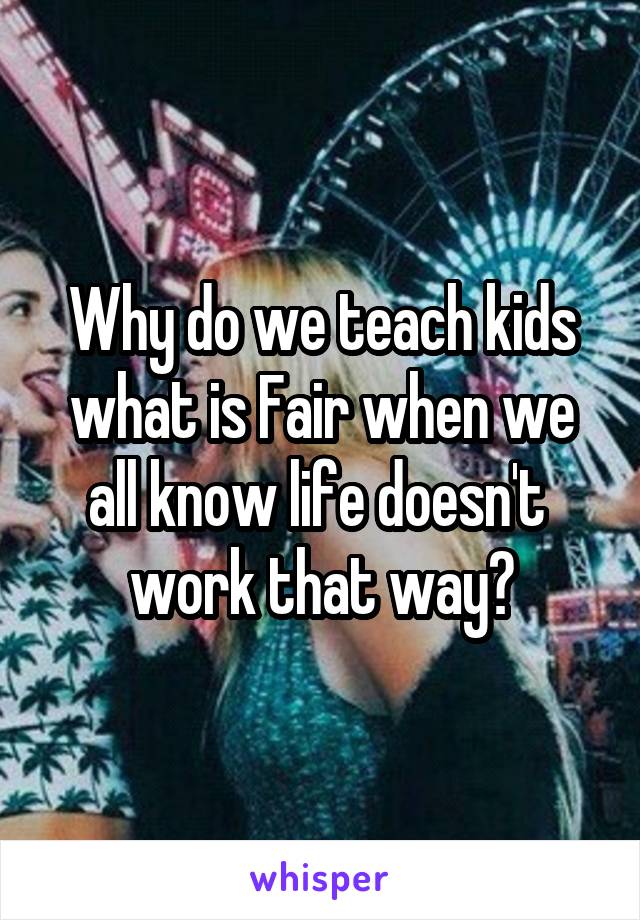 Why do we teach kids what is Fair when we all know life doesn't  work that way?