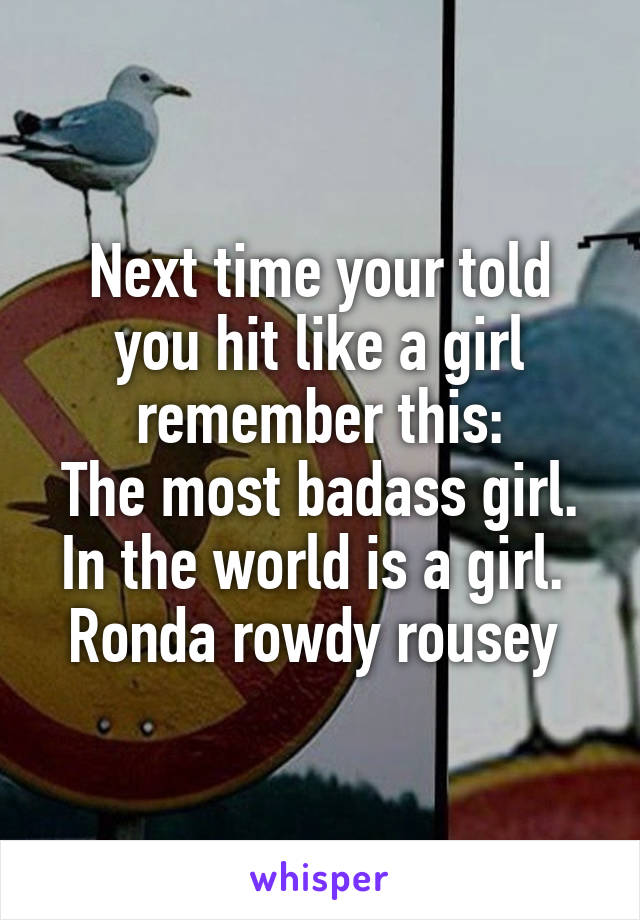 Next time your told you hit like a girl remember this:
The most badass girl. In the world is a girl. 
Ronda rowdy rousey 