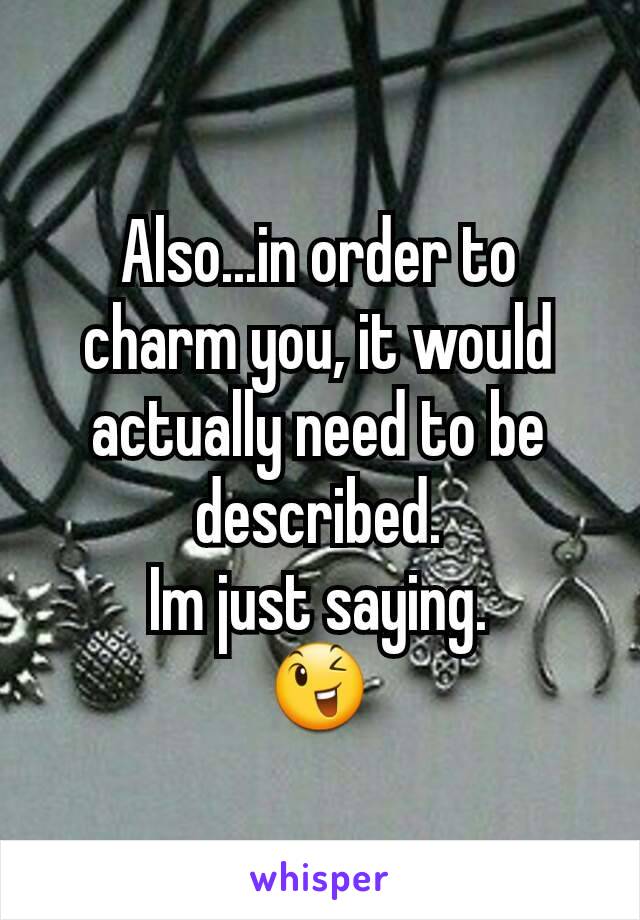 Also...in order to charm you, it would actually need to be described.
Im just saying.
😉