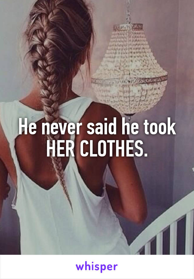 He never said he took HER CLOTHES.