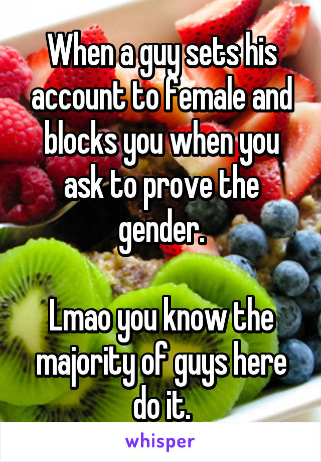 When a guy sets his account to female and blocks you when you ask to prove the gender.

Lmao you know the majority of guys here do it.